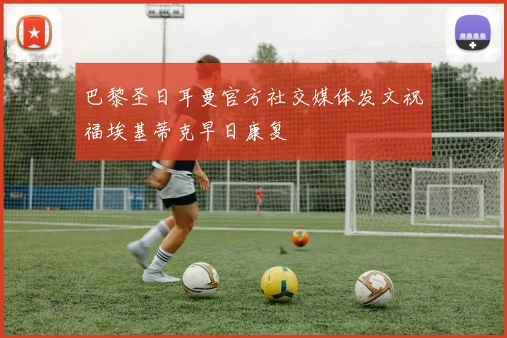 巴黎圣日耳曼官方社交媒体发文祝福埃基蒂克早日康复