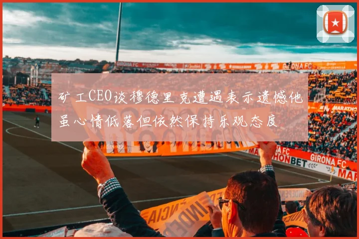 矿工CEO谈穆德里克遭遇表示遗憾他虽心情低落但依然保持乐观态度