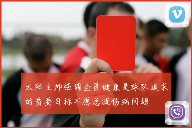 太阳主帅强调全员健康是球队追求的首要目标不愿总提伤病问题