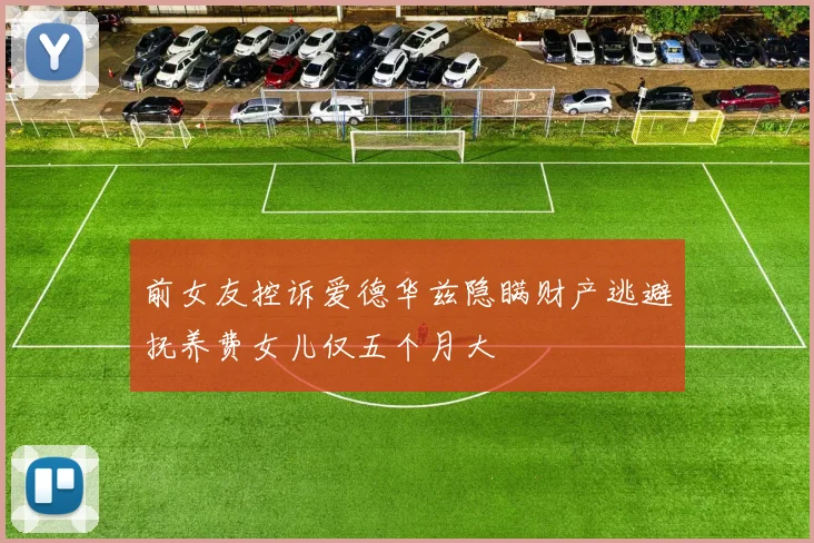 前女友控诉爱德华兹隐瞒财产逃避抚养费女儿仅五个月大