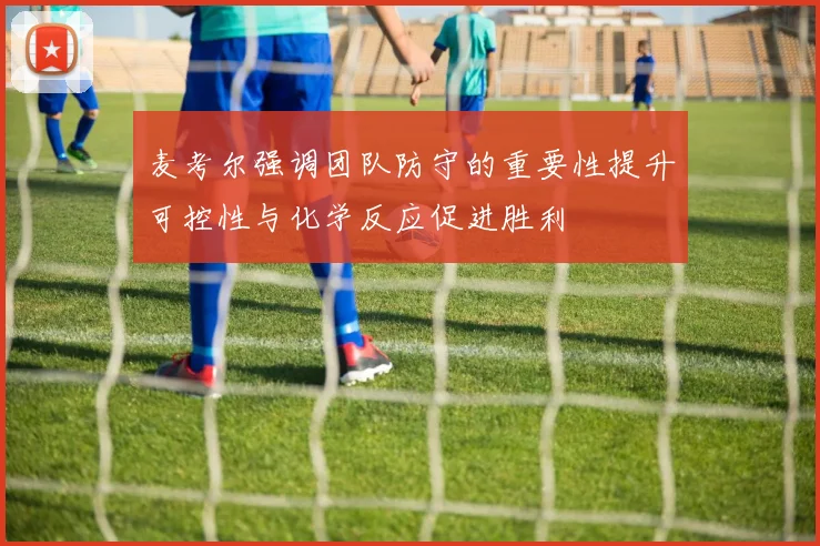 麦考尔强调团队防守的重要性提升可控性与化学反应促进胜利