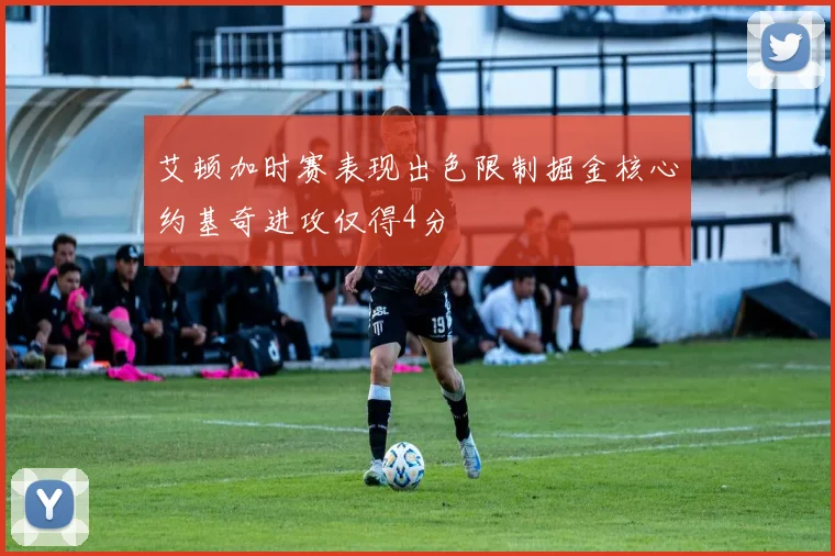 艾顿加时赛表现出色限制掘金核心约基奇进攻仅得4分