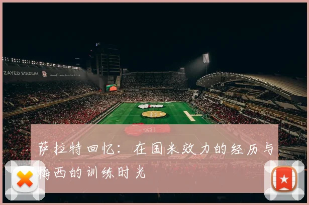 萨拉特回忆：在国米效力的经历与梅西的训练时光