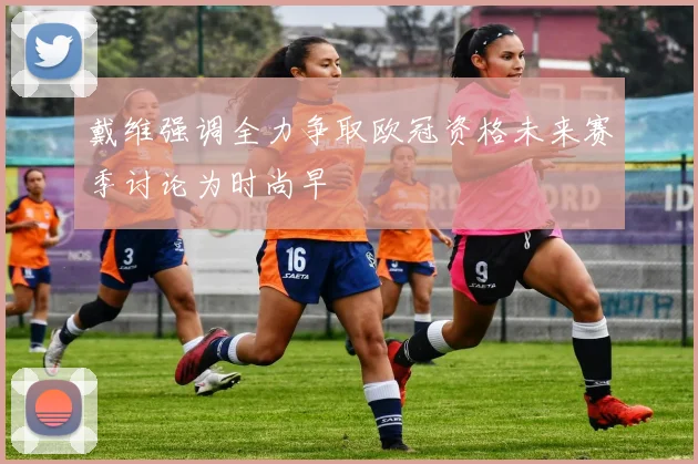 戴维强调全力争取欧冠资格未来赛季讨论为时尚早