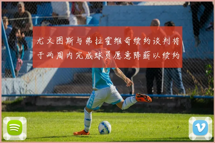 尤文图斯与弗拉霍维奇续约谈判将于两周内完成球员愿意降薪以续约