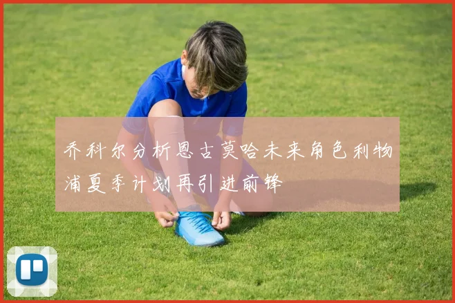乔科尔分析恩古莫哈未来角色利物浦夏季计划再引进前锋