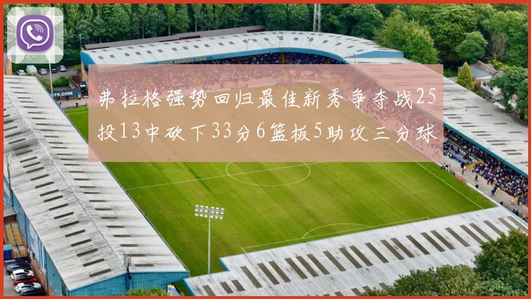 弗拉格强势回归最佳新秀争夺战25投13中砍下33分6篮板5助攻三分球命中率出色