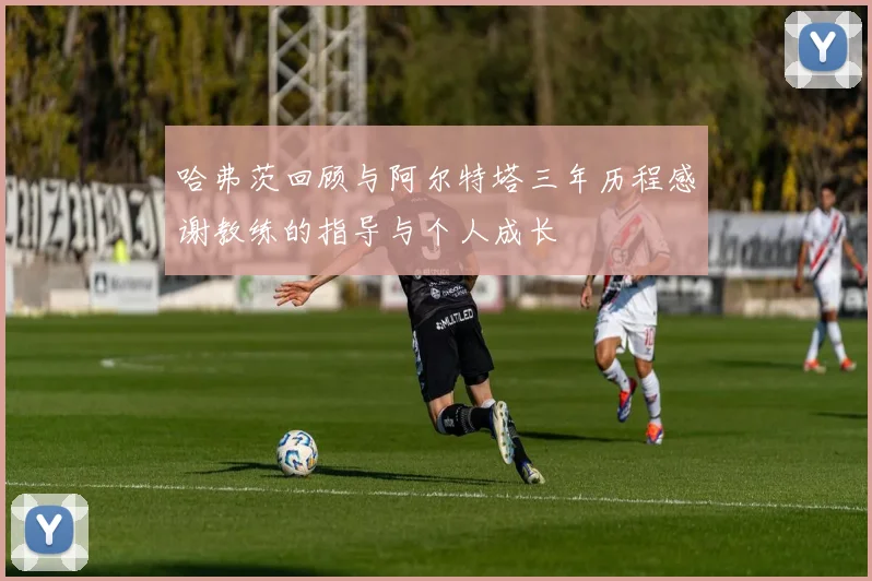 哈弗茨回顾与阿尔特塔三年历程感谢教练的指导与个人成长