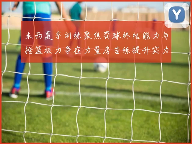 米西夏季训练聚焦罚球终结能力与抢篮板力争在力量房苦练提升实力