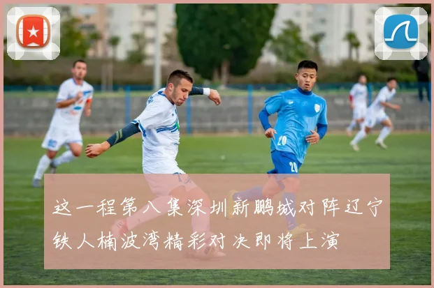 这一程第八集深圳新鹏城对阵辽宁铁人楠波湾精彩对决即将上演
