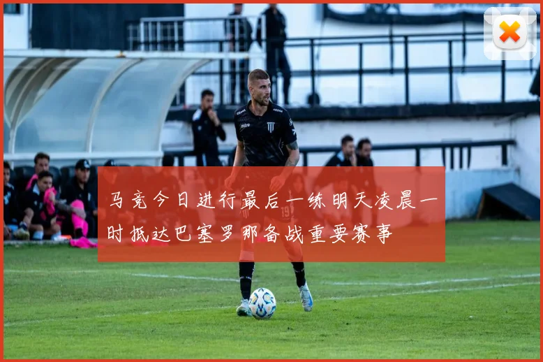 马竞今日进行最后一练明天凌晨一时抵达巴塞罗那备战重要赛事