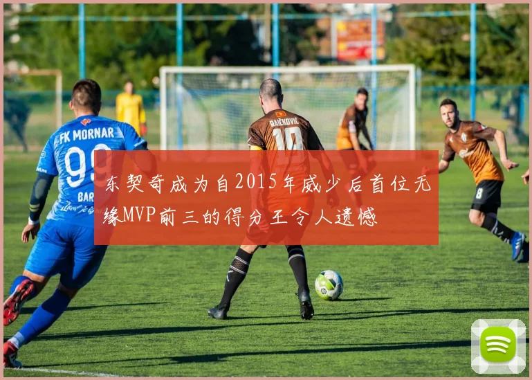 东契奇成为自2015年威少后首位无缘MVP前三的得分王令人遗憾