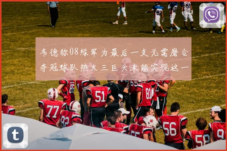 韦德称08绿军为最后一支无需磨合夺冠球队热火三巨头未能实现这一目标