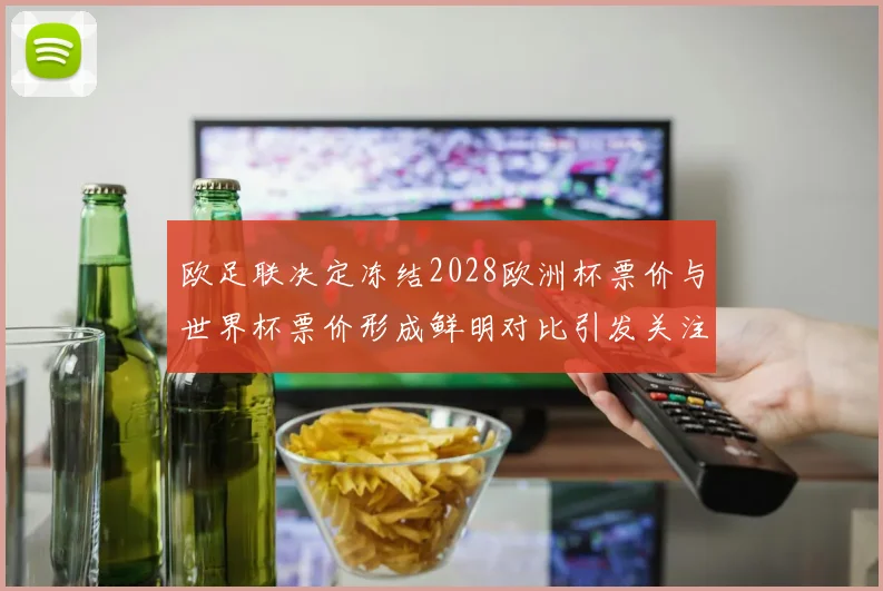 欧足联决定冻结2028欧洲杯票价与世界杯票价形成鲜明对比引发关注